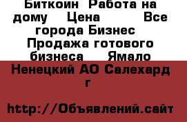 Биткоин! Работа на дому. › Цена ­ 100 - Все города Бизнес » Продажа готового бизнеса   . Ямало-Ненецкий АО,Салехард г.